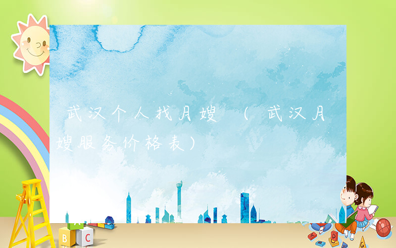 武汉个人找月嫂 (武汉月嫂服务价格表)